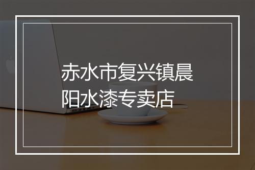 赤水市复兴镇晨阳水漆专卖店
