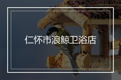 仁怀市浪鲸卫浴店