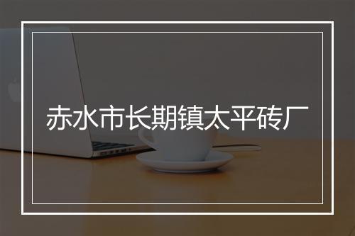 赤水市长期镇太平砖厂