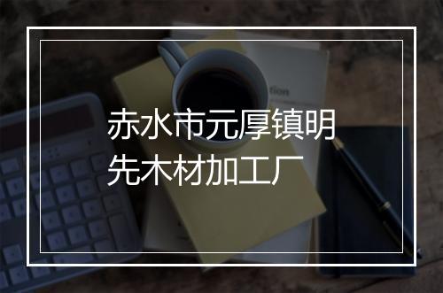 赤水市元厚镇明先木材加工厂