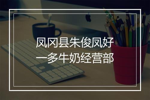 凤冈县朱俊凤好一多牛奶经营部