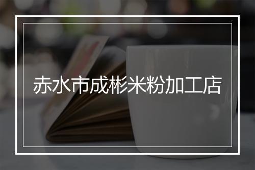 赤水市成彬米粉加工店