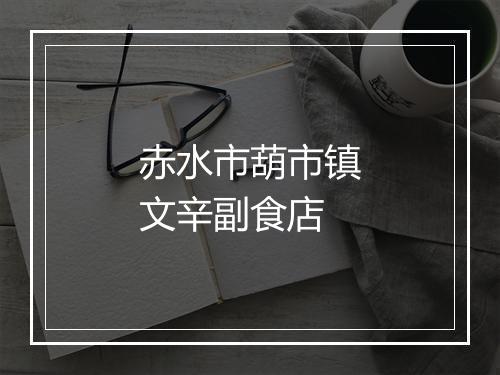 赤水市葫市镇文辛副食店