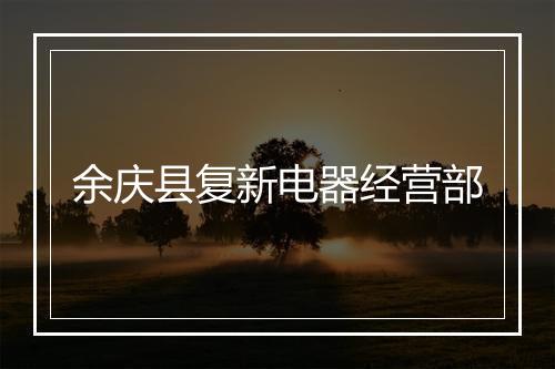 余庆县复新电器经营部