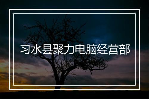 习水县聚力电脑经营部