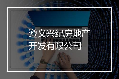 遵义兴纪房地产开发有限公司