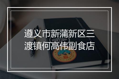 遵义市新蒲新区三渡镇何高伟副食店