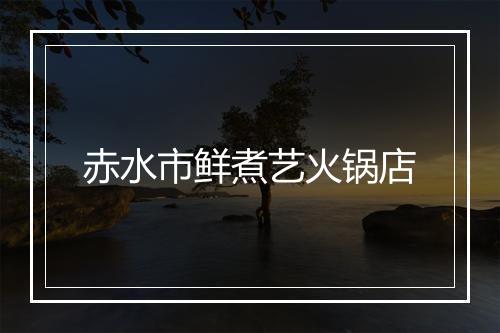 赤水市鲜煮艺火锅店