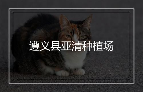 遵义县亚清种植场