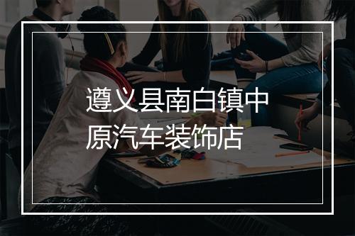 遵义县南白镇中原汽车装饰店