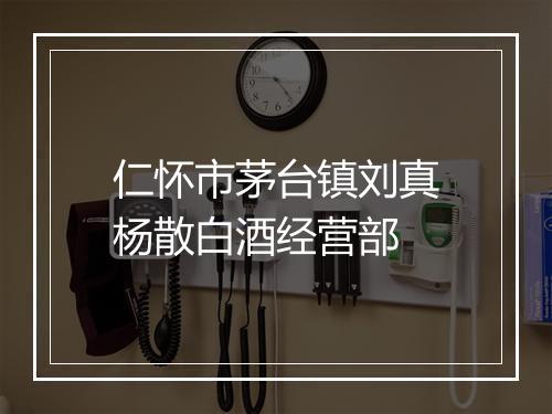 仁怀市茅台镇刘真杨散白酒经营部
