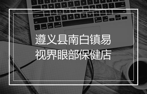 遵义县南白镇易视界眼部保健店