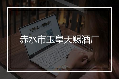 赤水市玉皇天赐酒厂