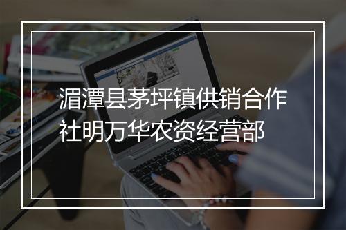 湄潭县茅坪镇供销合作社明万华农资经营部