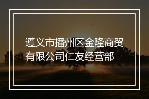遵义市播州区金隆商贸有限公司仁友经营部