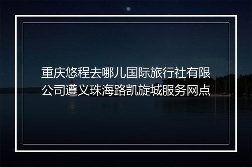 重庆悠程去哪儿国际旅行社有限公司遵义珠海路凯旋城服务网点