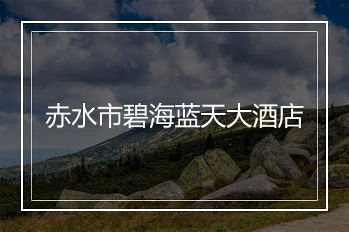 赤水市碧海蓝天大酒店