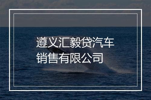 遵义汇毅贷汽车销售有限公司