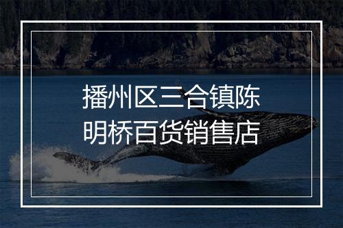 播州区三合镇陈明桥百货销售店