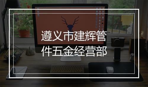 遵义市建辉管件五金经营部
