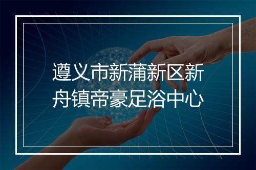 遵义市新蒲新区新舟镇帝豪足浴中心