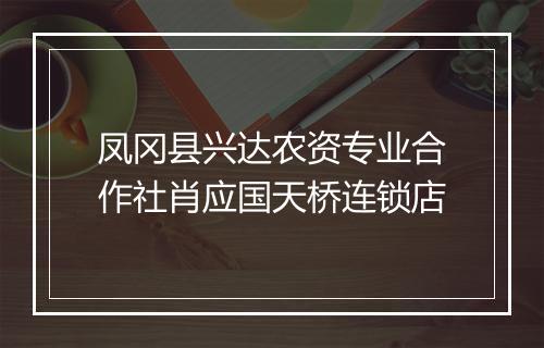 凤冈县兴达农资专业合作社肖应国天桥连锁店