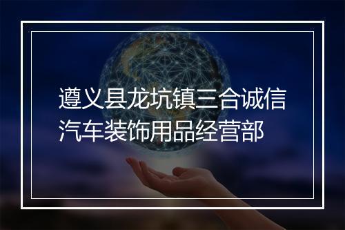 遵义县龙坑镇三合诚信汽车装饰用品经营部