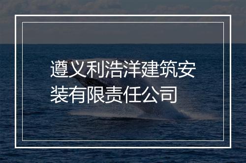 遵义利浩洋建筑安装有限责任公司