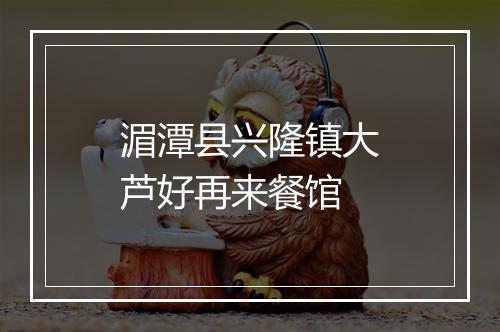 湄潭县兴隆镇大芦好再来餐馆