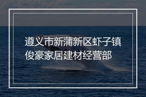 遵义市新蒲新区虾子镇俊豪家居建材经营部