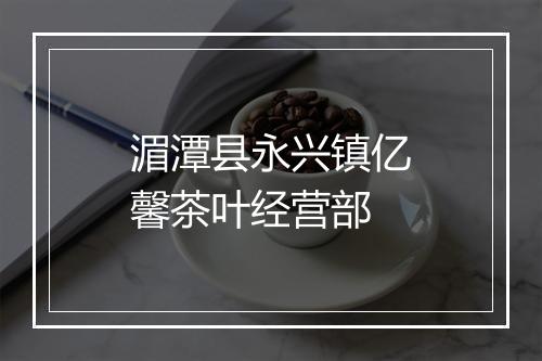 湄潭县永兴镇亿馨茶叶经营部