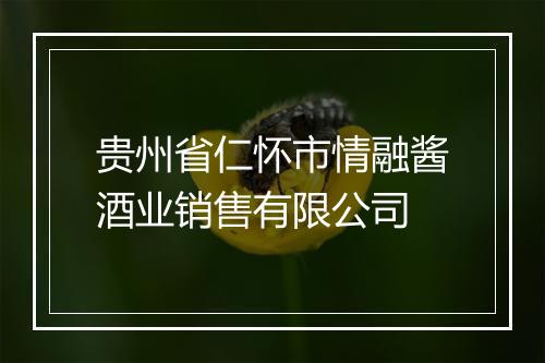 贵州省仁怀市情融酱酒业销售有限公司