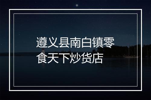 遵义县南白镇零食天下炒货店