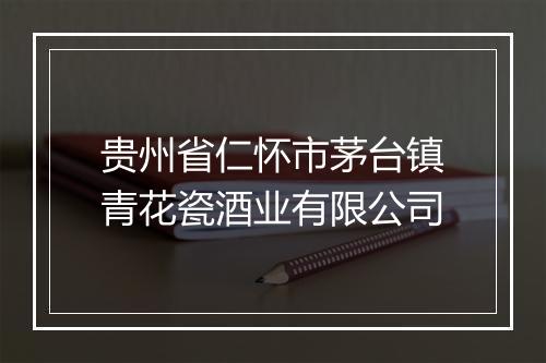 贵州省仁怀市茅台镇青花瓷酒业有限公司