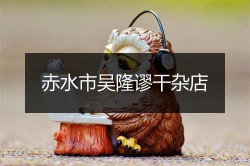 赤水市吴隆谬干杂店