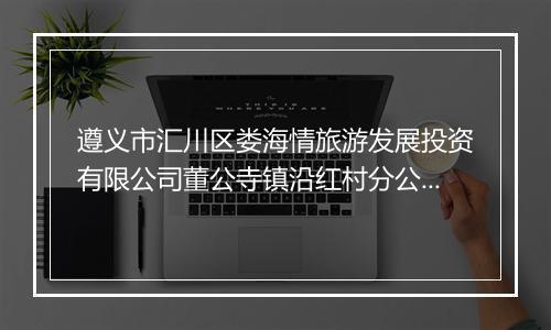 遵义市汇川区娄海情旅游发展投资有限公司董公寺镇沿红村分公司
