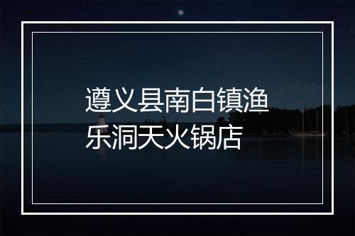 遵义县南白镇渔乐洞天火锅店