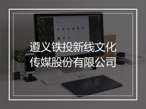 遵义铁投新线文化传媒股份有限公司