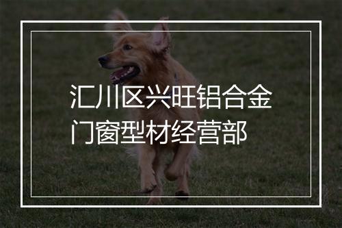 汇川区兴旺铝合金门窗型材经营部
