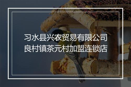 习水县兴农贸易有限公司良村镇茶元村加盟连锁店
