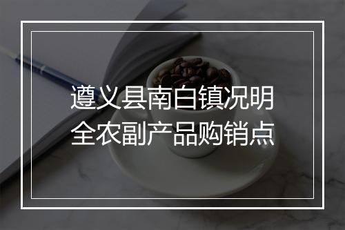 遵义县南白镇况明全农副产品购销点