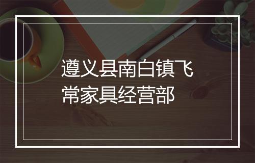遵义县南白镇飞常家具经营部