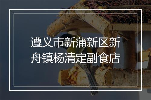 遵义市新蒲新区新舟镇杨清定副食店