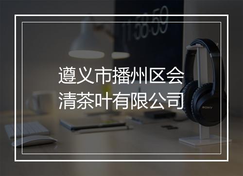遵义市播州区会清茶叶有限公司