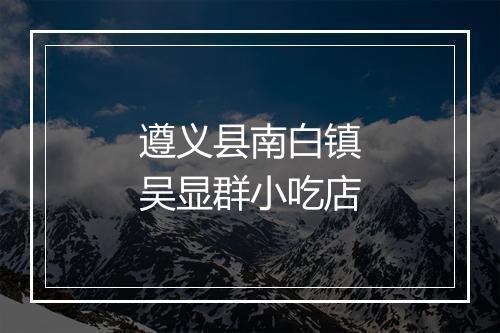 遵义县南白镇吴显群小吃店