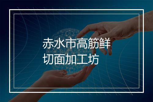 赤水市高筋鲜切面加工坊