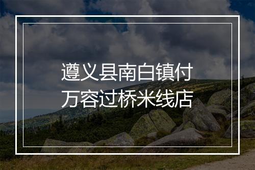 遵义县南白镇付万容过桥米线店