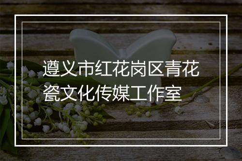 遵义市红花岗区青花瓷文化传媒工作室