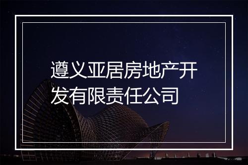 遵义亚居房地产开发有限责任公司