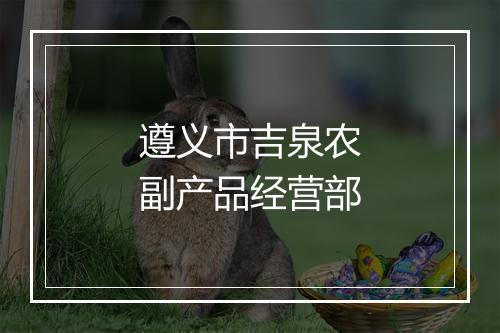 遵义市吉泉农副产品经营部